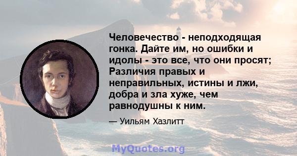 Человечество - неподходящая гонка. Дайте им, но ошибки и идолы - это все, что они просят; Различия правых и неправильных, истины и лжи, добра и зла хуже, чем равнодушны к ним.