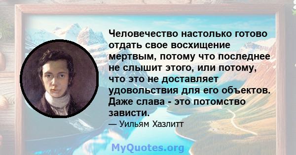 Человечество настолько готово отдать свое восхищение мертвым, потому что последнее не слышит этого, или потому, что это не доставляет удовольствия для его объектов. Даже слава - это потомство зависти.