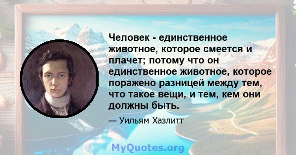 Человек - единственное животное, которое смеется и плачет; потому что он единственное животное, которое поражено разницей между тем, что такое вещи, и тем, кем они должны быть.