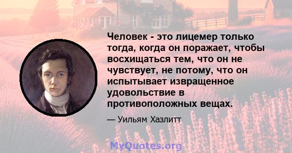 Человек - это лицемер только тогда, когда он поражает, чтобы восхищаться тем, что он не чувствует, не потому, что он испытывает извращенное удовольствие в противоположных вещах.