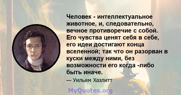 Человек - интеллектуальное животное, и, следовательно, вечное противоречие с собой. Его чувства ценят себя в себе, его идеи достигают конца вселенной; так что он разорван в куски между ними, без возможности его когда