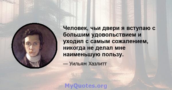 Человек, чьи двери я вступаю с большим удовольствием и уходил с самым сожалением, никогда не делал мне наименьшую пользу.