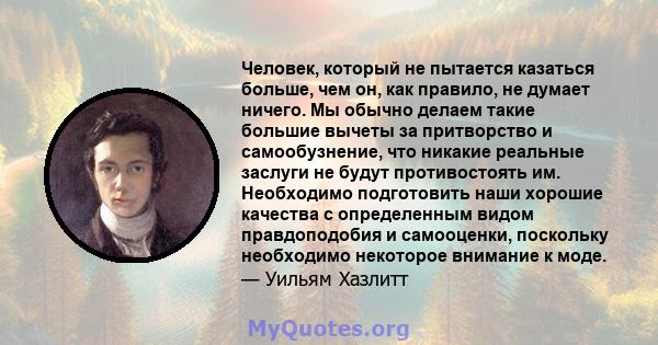 Человек, который не пытается казаться больше, чем он, как правило, не думает ничего. Мы обычно делаем такие большие вычеты за притворство и самообузнение, что никакие реальные заслуги не будут противостоять им.