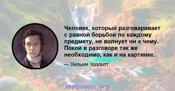 Человек, который разговаривает с равной борьбой по каждому предмету, не волнует ни к чему. Покой в ​​разговоре так же необходимо, как и на картинке.