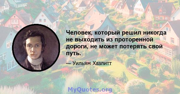 Человек, который решил никогда не выходить из проторенной дороги, не может потерять свой путь.