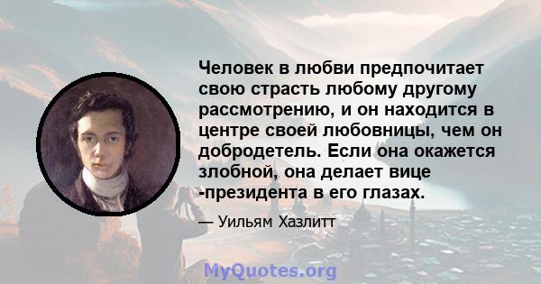 Человек в любви предпочитает свою страсть любому другому рассмотрению, и он находится в центре своей любовницы, чем он добродетель. Если она окажется злобной, она делает вице -президента в его глазах.