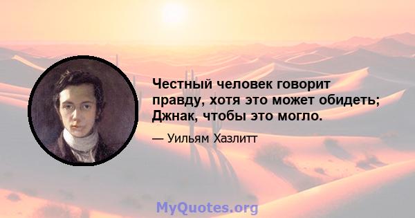 Честный человек говорит правду, хотя это может обидеть; Джнак, чтобы это могло.