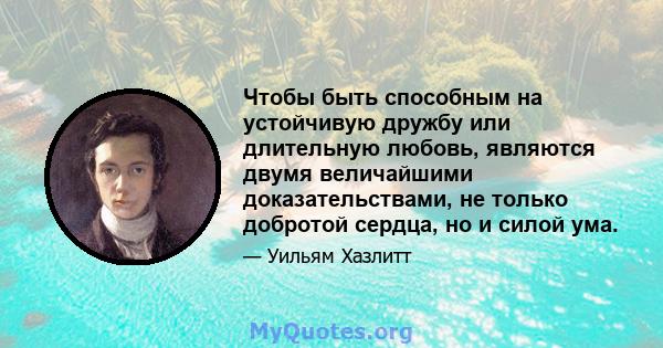 Чтобы быть способным на устойчивую дружбу или длительную любовь, являются двумя величайшими доказательствами, не только добротой сердца, но и силой ума.