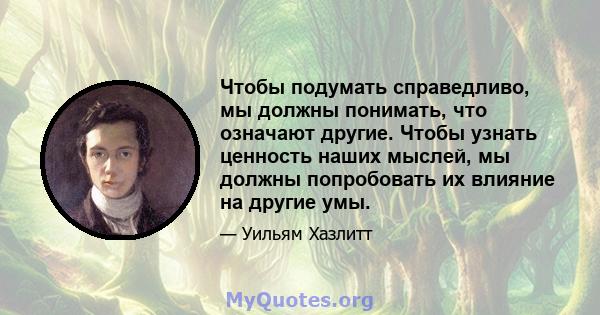 Чтобы подумать справедливо, мы должны понимать, что означают другие. Чтобы узнать ценность наших мыслей, мы должны попробовать их влияние на другие умы.