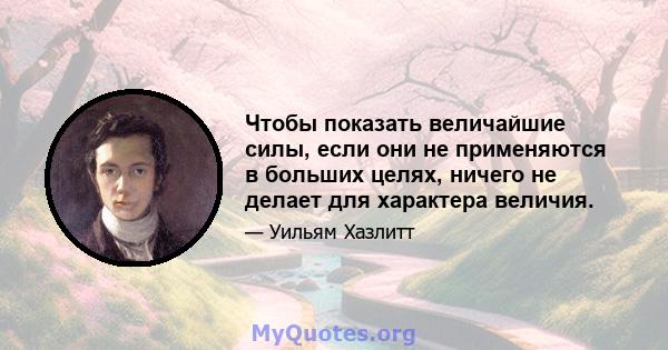 Чтобы показать величайшие силы, если они не применяются в больших целях, ничего не делает для характера величия.