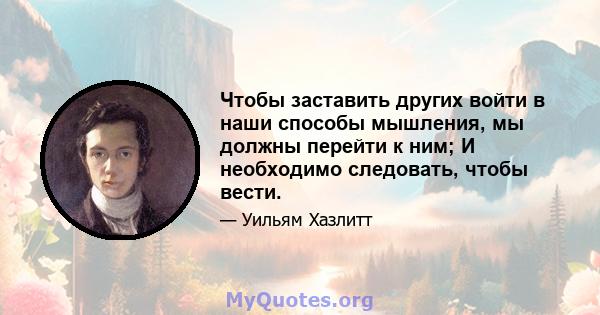 Чтобы заставить других войти в наши способы мышления, мы должны перейти к ним; И необходимо следовать, чтобы вести.