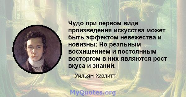 Чудо при первом виде произведения искусства может быть эффектом невежества и новизны; Но реальным восхищением и постоянным восторгом в них являются рост вкуса и знаний.