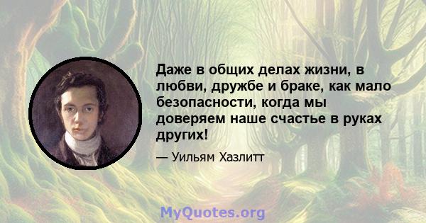 Даже в общих делах жизни, в любви, дружбе и браке, как мало безопасности, когда мы доверяем наше счастье в руках других!