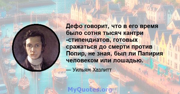 Дефо говорит, что в его время было сотня тысяч кантри -стипендиатов, готовых сражаться до смерти против Попир, не зная, был ли Папирия человеком или лошадью.