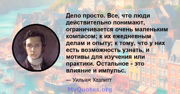 Дело просто. Все, что люди действительно понимают, ограничивается очень маленьким компасом; к их ежедневным делам и опыту; к тому, что у них есть возможность узнать, и мотивы для изучения или практики. Остальное - это