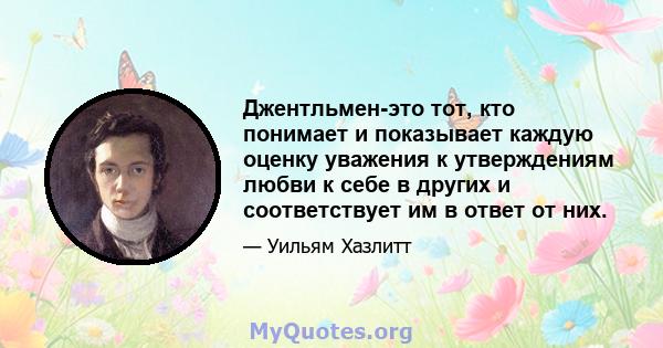 Джентльмен-это тот, кто понимает и показывает каждую оценку уважения к утверждениям любви к себе в других и соответствует им в ответ от них.