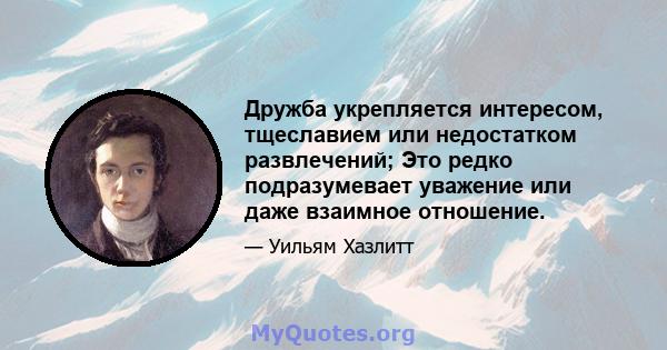 Дружба укрепляется интересом, тщеславием или недостатком развлечений; Это редко подразумевает уважение или даже взаимное отношение.