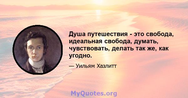 Душа путешествия - это свобода, идеальная свобода, думать, чувствовать, делать так же, как угодно.