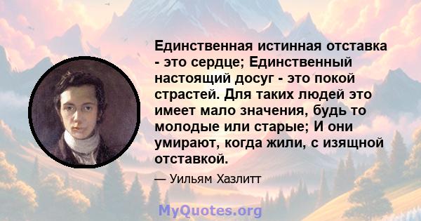 Единственная истинная отставка - это сердце; Единственный настоящий досуг - это покой страстей. Для таких людей это имеет мало значения, будь то молодые или старые; И они умирают, когда жили, с изящной отставкой.