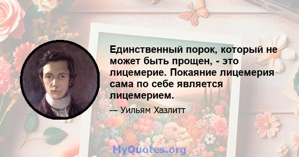 Единственный порок, который не может быть прощен, - это лицемерие. Покаяние лицемерия сама по себе является лицемерием.