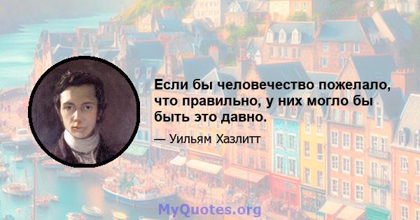 Если бы человечество пожелало, что правильно, у них могло бы быть это давно.