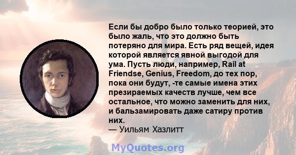 Если бы добро было только теорией, это было жаль, что это должно быть потеряно для мира. Есть ряд вещей, идея которой является явной выгодой для ума. Пусть люди, например, Rail at Friendse, Genius, Freedom, до тех пор,