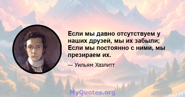 Если мы давно отсутствуем у наших друзей, мы их забыли; Если мы постоянно с ними, мы презираем их.