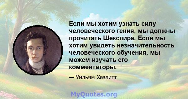 Если мы хотим узнать силу человеческого гения, мы должны прочитать Шекспира. Если мы хотим увидеть незначительность человеческого обучения, мы можем изучать его комментаторы.