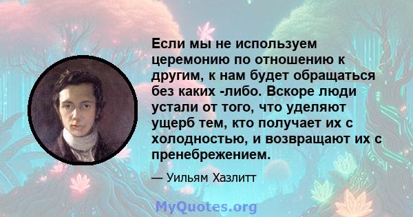 Если мы не используем церемонию по отношению к другим, к нам будет обращаться без каких -либо. Вскоре люди устали от того, что уделяют ущерб тем, кто получает их с холодностью, и возвращают их с пренебрежением.