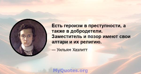 Есть героизм в преступности, а также в добродетели. Заместитель и позор имеют свои алтари и их религию.