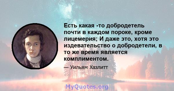 Есть какая -то добродетель почти в каждом пороке, кроме лицемерия; И даже это, хотя это издевательство о добродетели, в то же время является комплиментом.