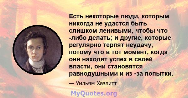 Есть некоторые люди, которым никогда не удастся быть слишком ленивыми, чтобы что -либо делать; и другие, которые регулярно терпят неудачу, потому что в тот момент, когда они находят успех в своей власти, они становятся