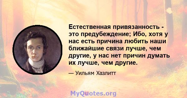 Естественная привязанность - это предубеждение; Ибо, хотя у нас есть причина любить наши ближайшие связи лучше, чем другие, у нас нет причин думать их лучше, чем другие.