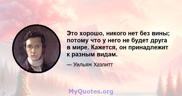 Это хорошо, никого нет без вины; потому что у него не будет друга в мире. Кажется, он принадлежит к разным видам.