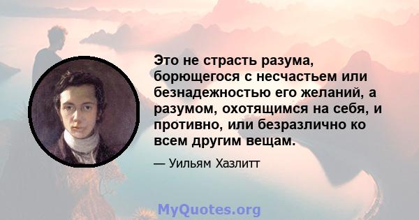 Это не страсть разума, борющегося с несчастьем или безнадежностью его желаний, а разумом, охотящимся на себя, и противно, или безразлично ко всем другим вещам.