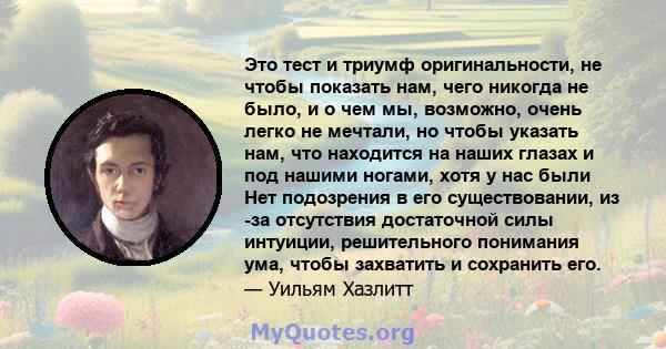 Это тест и триумф оригинальности, не чтобы показать нам, чего никогда не было, и о чем мы, возможно, очень легко не мечтали, но чтобы указать нам, что находится на наших глазах и под нашими ногами, хотя у нас были Нет