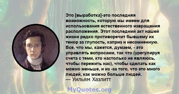 Это [выработка]-это последняя возможность, которую мы имеем для использования естественного извращения расположения. Этот последний акт нашей жизни редко противоречит бывшему их тенор за глупость, каприз и несомненную.