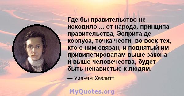 Где бы правительство не исходило ... от народа, принципа правительства, Эсприта де корпуса, точка чести, во всех тех, кто с ним связан, и поднятый им привилегировалам выше закона и выше человечества, будет быть