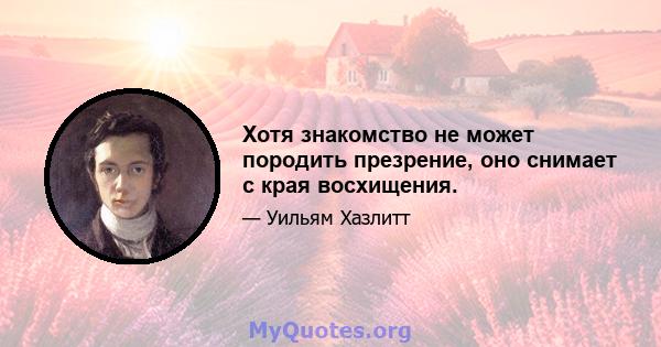 Хотя знакомство не может породить презрение, оно снимает с края восхищения.