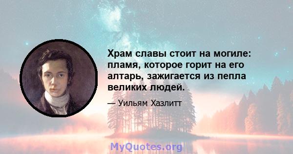 Храм славы стоит на могиле: пламя, которое горит на его алтарь, зажигается из пепла великих людей.