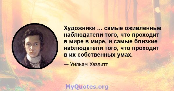 Художники ... самые оживленные наблюдатели того, что проходит в мире в мире, и самые близкие наблюдатели того, что проходит в их собственных умах.