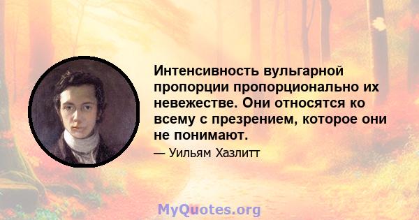 Интенсивность вульгарной пропорции пропорционально их невежестве. Они относятся ко всему с презрением, которое они не понимают.