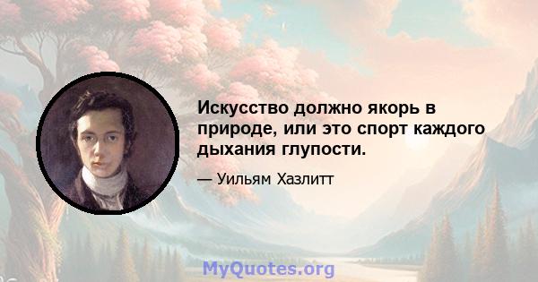 Искусство должно якорь в природе, или это спорт каждого дыхания глупости.