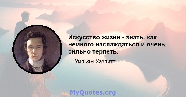 Искусство жизни - знать, как немного наслаждаться и очень сильно терпеть.