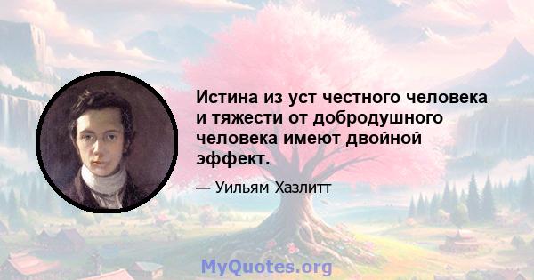 Истина из уст честного человека и тяжести от добродушного человека имеют двойной эффект.