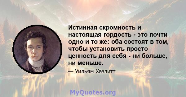 Истинная скромность и настоящая гордость - это почти одно и то же: оба состоят в том, чтобы установить просто ценность для себя - ни больше, ни меньше.