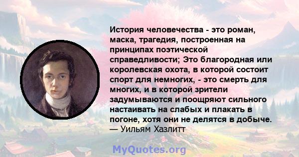 История человечества - это роман, маска, трагедия, построенная на принципах поэтической справедливости; Это благородная или королевская охота, в которой состоит спорт для немногих, - это смерть для многих, и в которой