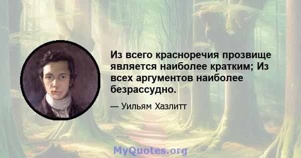 Из всего красноречия прозвище является наиболее кратким; Из всех аргументов наиболее безрассудно.