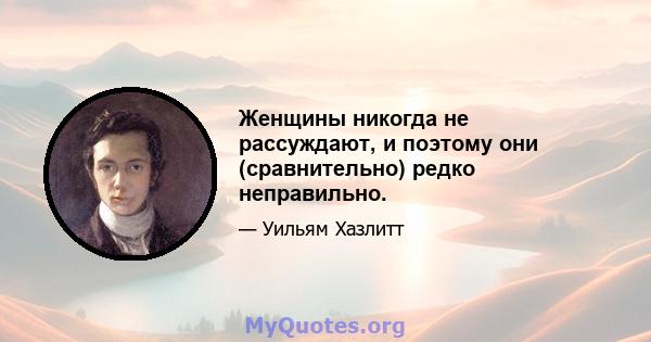 Женщины никогда не рассуждают, и поэтому они (сравнительно) редко неправильно.