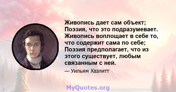 Живопись дает сам объект; Поэзия, что это подразумевает. Живопись воплощает в себе то, что содержит сама по себе; Поэзия предполагает, что из этого существует, любым связанным с ней.